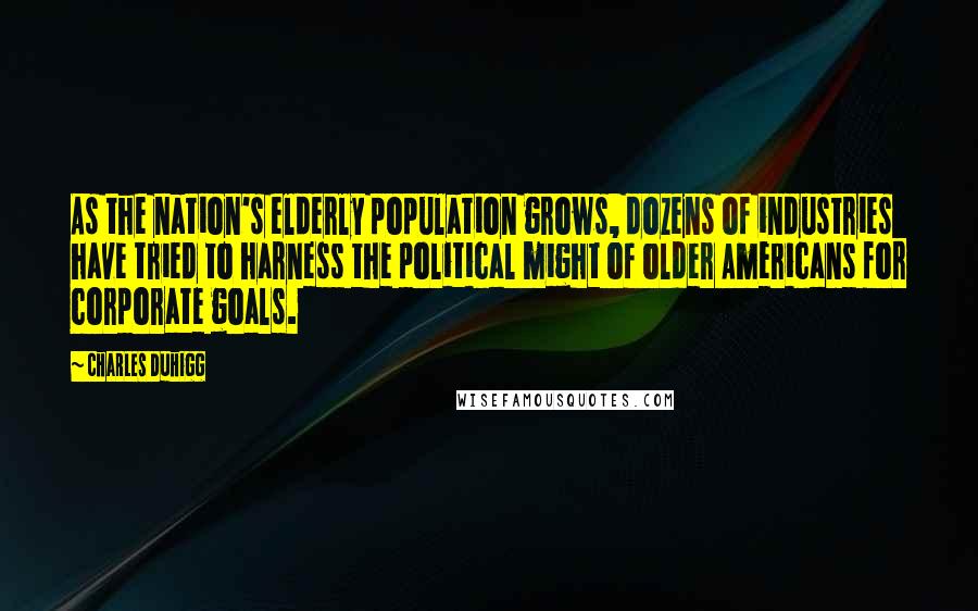 Charles Duhigg Quotes: As the nation's elderly population grows, dozens of industries have tried to harness the political might of older Americans for corporate goals.