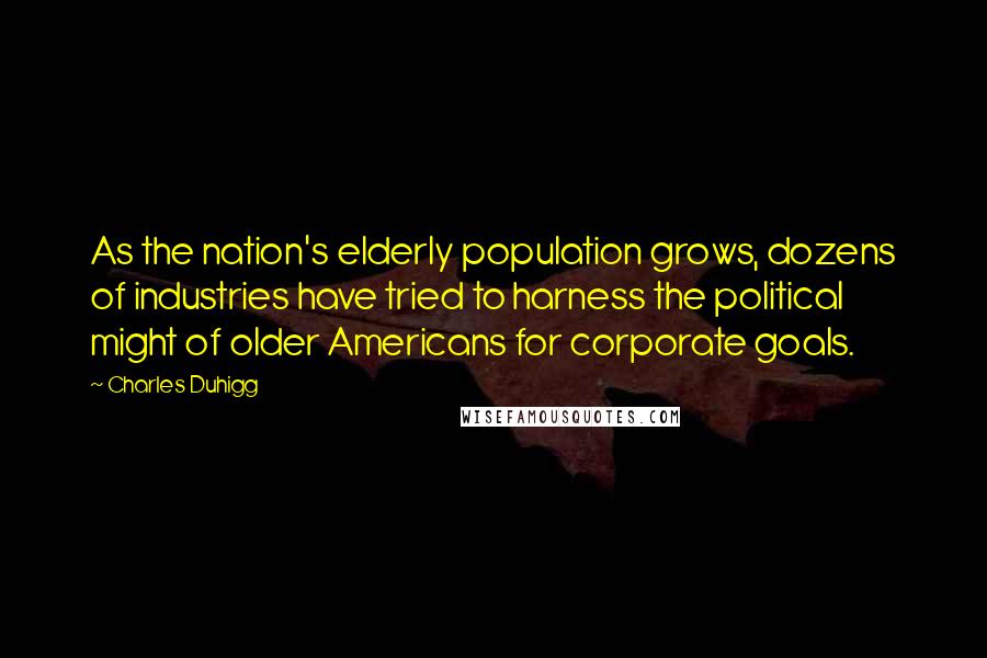 Charles Duhigg Quotes: As the nation's elderly population grows, dozens of industries have tried to harness the political might of older Americans for corporate goals.