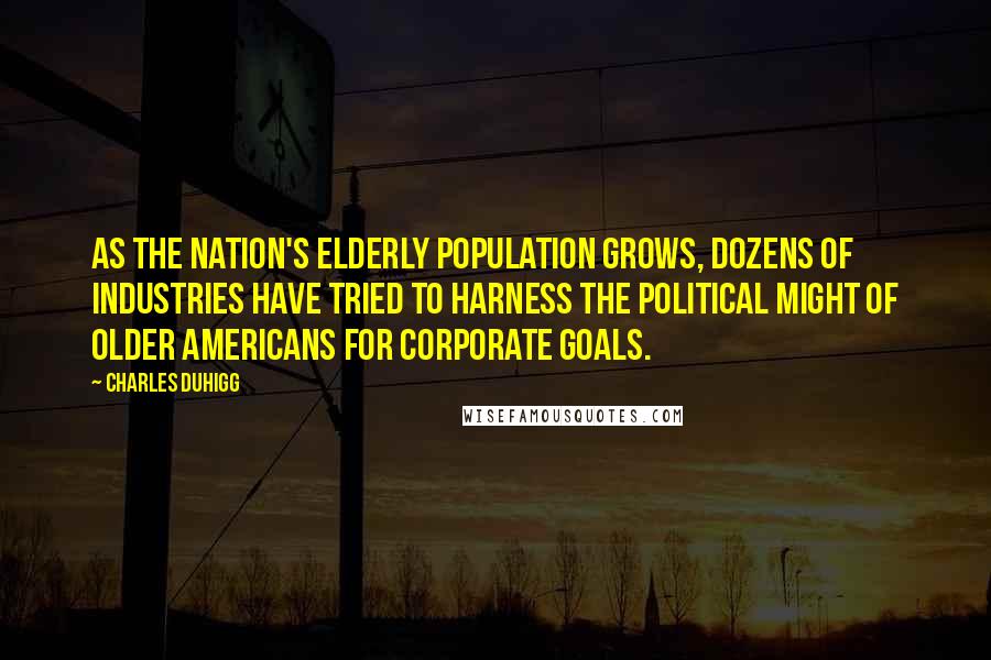 Charles Duhigg Quotes: As the nation's elderly population grows, dozens of industries have tried to harness the political might of older Americans for corporate goals.