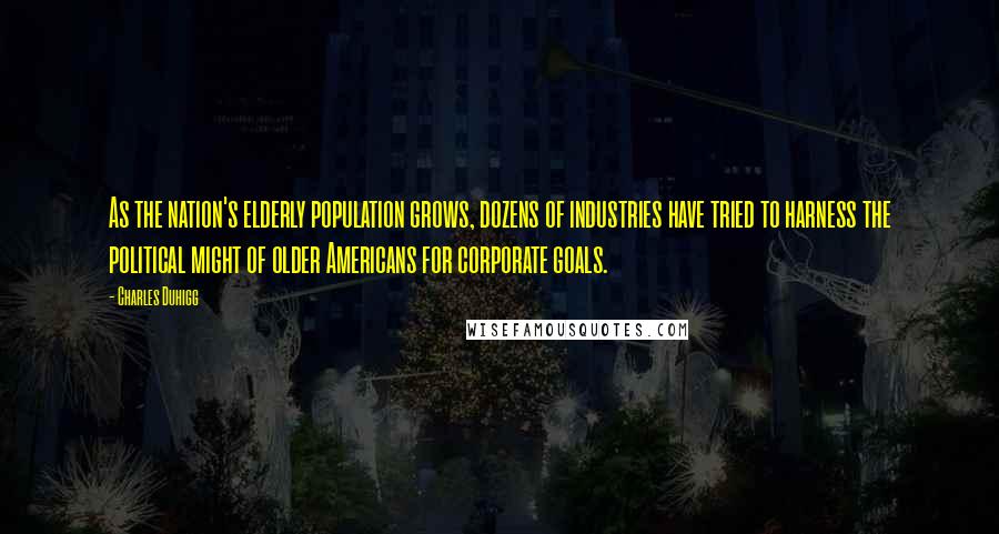 Charles Duhigg Quotes: As the nation's elderly population grows, dozens of industries have tried to harness the political might of older Americans for corporate goals.