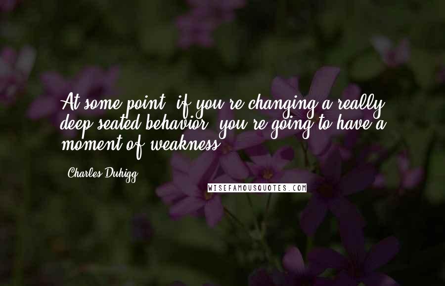 Charles Duhigg Quotes: At some point, if you're changing a really deep-seated behavior, you're going to have a moment of weakness.