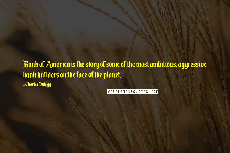 Charles Duhigg Quotes: Bank of America is the story of some of the most ambitious, aggressive bank builders on the face of the planet.