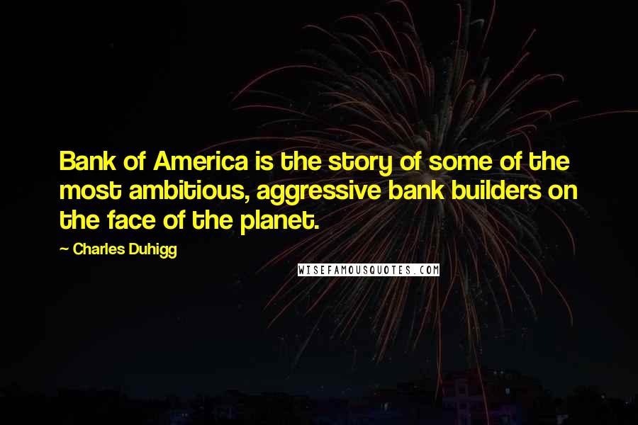 Charles Duhigg Quotes: Bank of America is the story of some of the most ambitious, aggressive bank builders on the face of the planet.