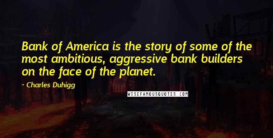 Charles Duhigg Quotes: Bank of America is the story of some of the most ambitious, aggressive bank builders on the face of the planet.