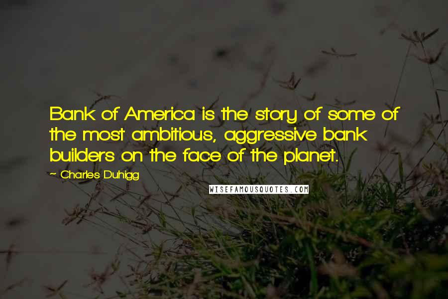 Charles Duhigg Quotes: Bank of America is the story of some of the most ambitious, aggressive bank builders on the face of the planet.