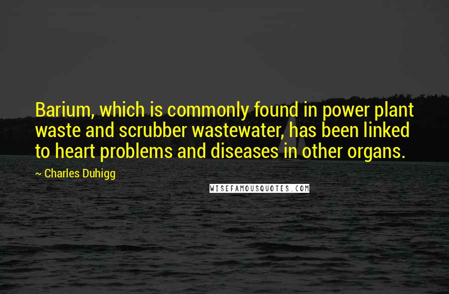 Charles Duhigg Quotes: Barium, which is commonly found in power plant waste and scrubber wastewater, has been linked to heart problems and diseases in other organs.