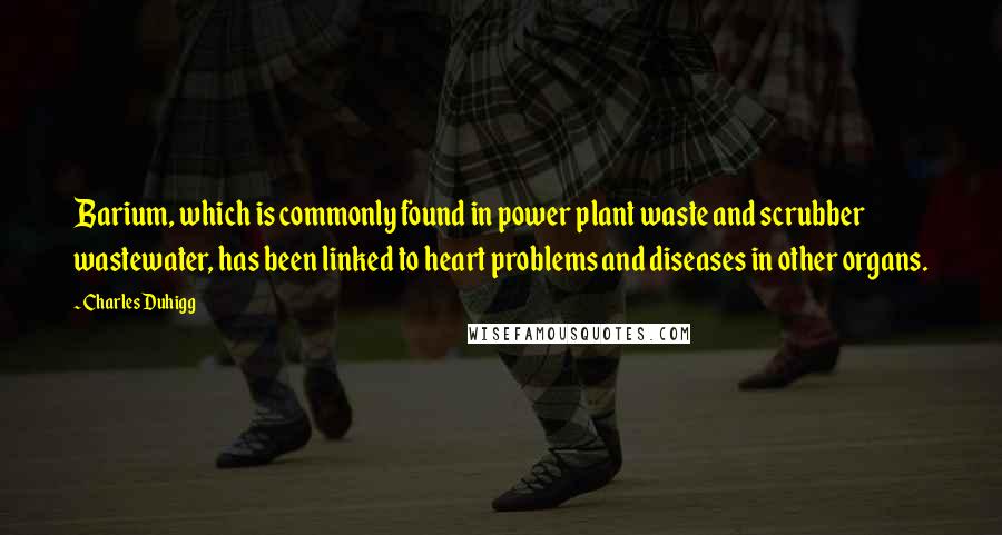 Charles Duhigg Quotes: Barium, which is commonly found in power plant waste and scrubber wastewater, has been linked to heart problems and diseases in other organs.