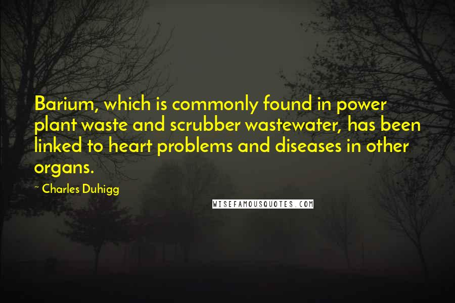 Charles Duhigg Quotes: Barium, which is commonly found in power plant waste and scrubber wastewater, has been linked to heart problems and diseases in other organs.