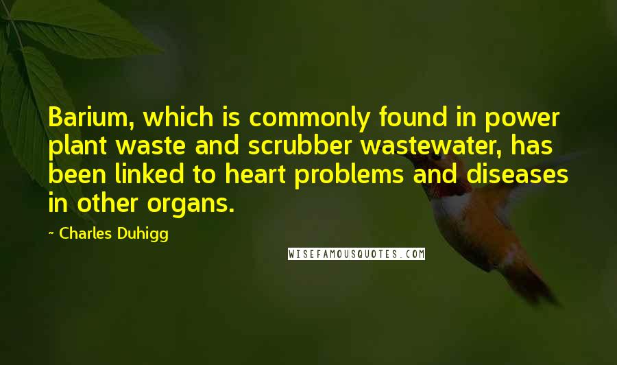 Charles Duhigg Quotes: Barium, which is commonly found in power plant waste and scrubber wastewater, has been linked to heart problems and diseases in other organs.