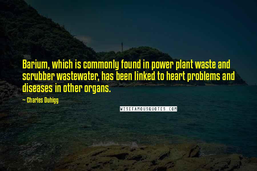 Charles Duhigg Quotes: Barium, which is commonly found in power plant waste and scrubber wastewater, has been linked to heart problems and diseases in other organs.