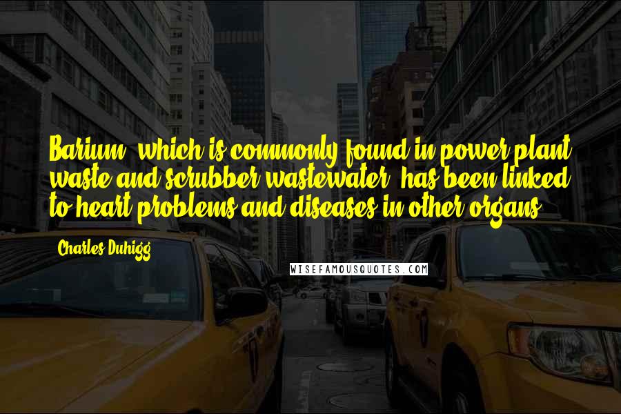 Charles Duhigg Quotes: Barium, which is commonly found in power plant waste and scrubber wastewater, has been linked to heart problems and diseases in other organs.