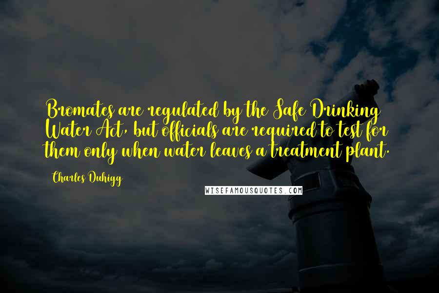 Charles Duhigg Quotes: Bromates are regulated by the Safe Drinking Water Act, but officials are required to test for them only when water leaves a treatment plant.