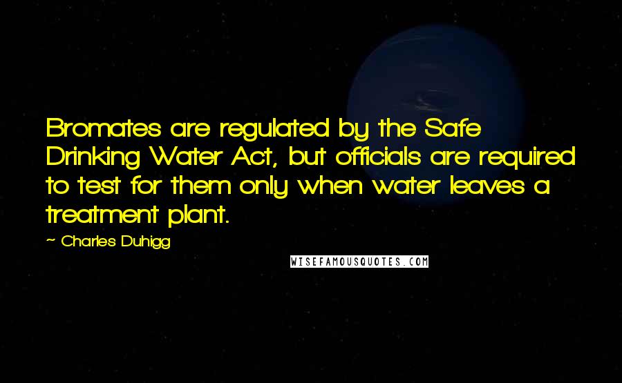 Charles Duhigg Quotes: Bromates are regulated by the Safe Drinking Water Act, but officials are required to test for them only when water leaves a treatment plant.