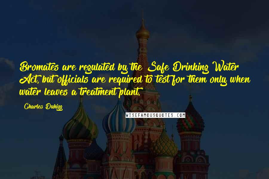 Charles Duhigg Quotes: Bromates are regulated by the Safe Drinking Water Act, but officials are required to test for them only when water leaves a treatment plant.