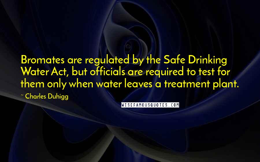 Charles Duhigg Quotes: Bromates are regulated by the Safe Drinking Water Act, but officials are required to test for them only when water leaves a treatment plant.