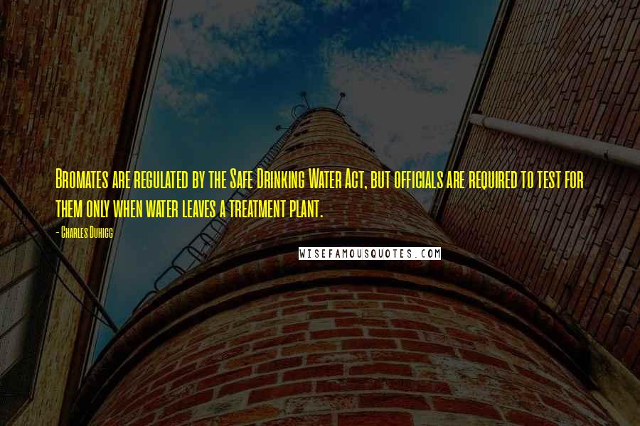 Charles Duhigg Quotes: Bromates are regulated by the Safe Drinking Water Act, but officials are required to test for them only when water leaves a treatment plant.