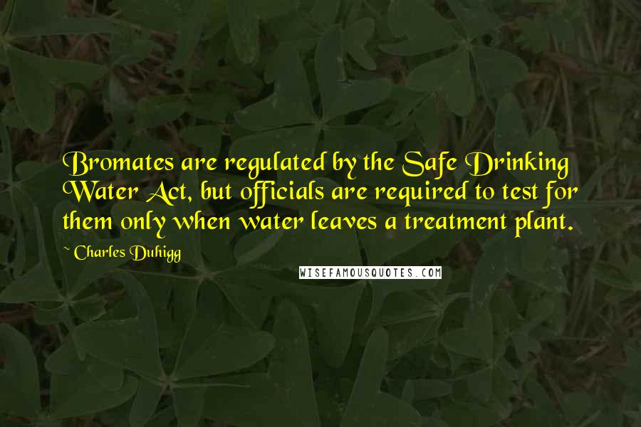 Charles Duhigg Quotes: Bromates are regulated by the Safe Drinking Water Act, but officials are required to test for them only when water leaves a treatment plant.