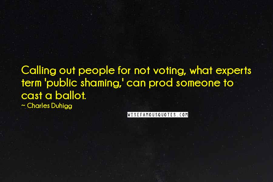 Charles Duhigg Quotes: Calling out people for not voting, what experts term 'public shaming,' can prod someone to cast a ballot.