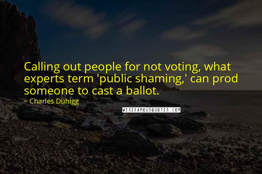 Charles Duhigg Quotes: Calling out people for not voting, what experts term 'public shaming,' can prod someone to cast a ballot.