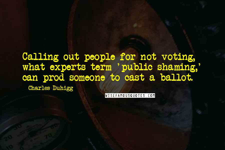 Charles Duhigg Quotes: Calling out people for not voting, what experts term 'public shaming,' can prod someone to cast a ballot.