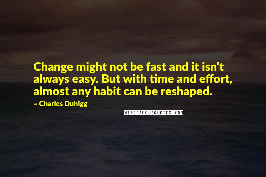 Charles Duhigg Quotes: Change might not be fast and it isn't always easy. But with time and effort, almost any habit can be reshaped.