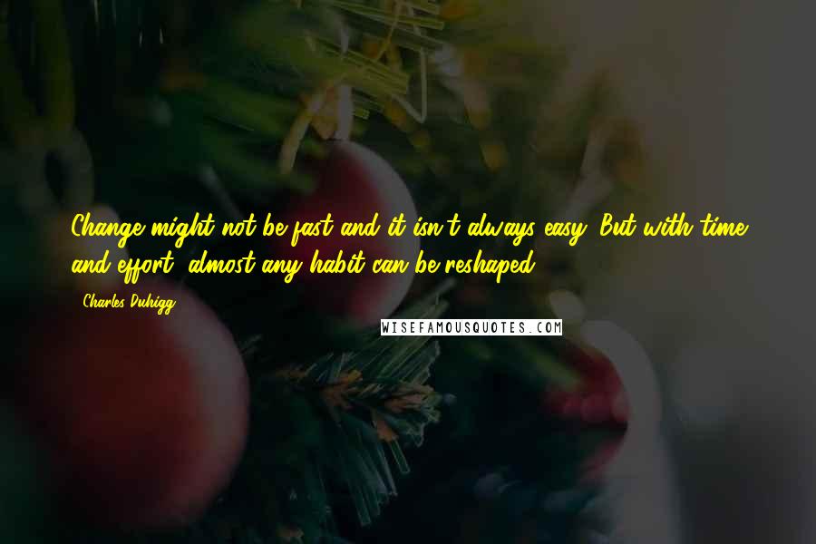 Charles Duhigg Quotes: Change might not be fast and it isn't always easy. But with time and effort, almost any habit can be reshaped.