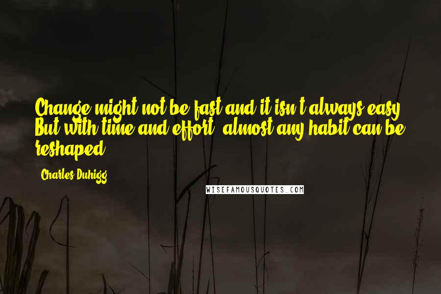 Charles Duhigg Quotes: Change might not be fast and it isn't always easy. But with time and effort, almost any habit can be reshaped.
