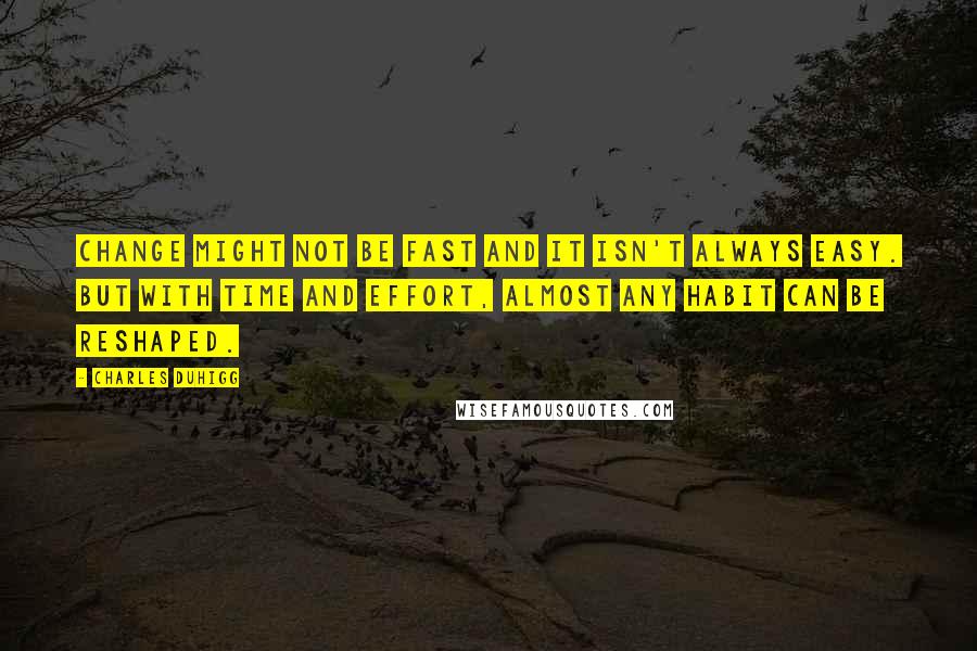 Charles Duhigg Quotes: Change might not be fast and it isn't always easy. But with time and effort, almost any habit can be reshaped.