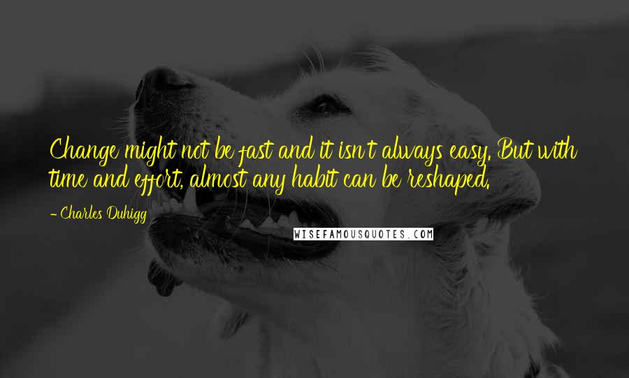 Charles Duhigg Quotes: Change might not be fast and it isn't always easy. But with time and effort, almost any habit can be reshaped.
