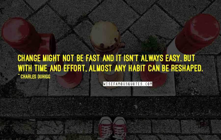 Charles Duhigg Quotes: Change might not be fast and it isn't always easy. But with time and effort, almost any habit can be reshaped.