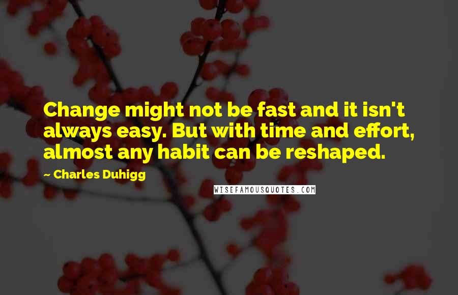Charles Duhigg Quotes: Change might not be fast and it isn't always easy. But with time and effort, almost any habit can be reshaped.