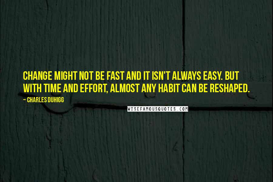 Charles Duhigg Quotes: Change might not be fast and it isn't always easy. But with time and effort, almost any habit can be reshaped.