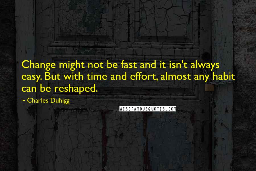 Charles Duhigg Quotes: Change might not be fast and it isn't always easy. But with time and effort, almost any habit can be reshaped.