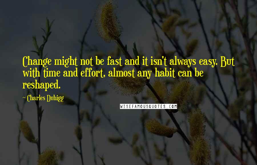 Charles Duhigg Quotes: Change might not be fast and it isn't always easy. But with time and effort, almost any habit can be reshaped.