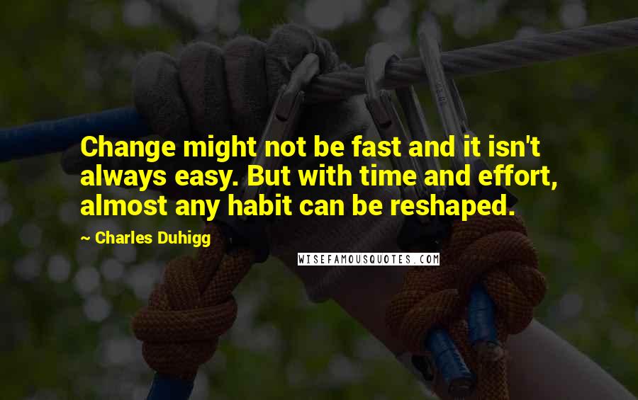 Charles Duhigg Quotes: Change might not be fast and it isn't always easy. But with time and effort, almost any habit can be reshaped.