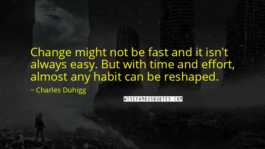 Charles Duhigg Quotes: Change might not be fast and it isn't always easy. But with time and effort, almost any habit can be reshaped.