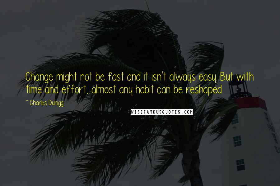 Charles Duhigg Quotes: Change might not be fast and it isn't always easy. But with time and effort, almost any habit can be reshaped.