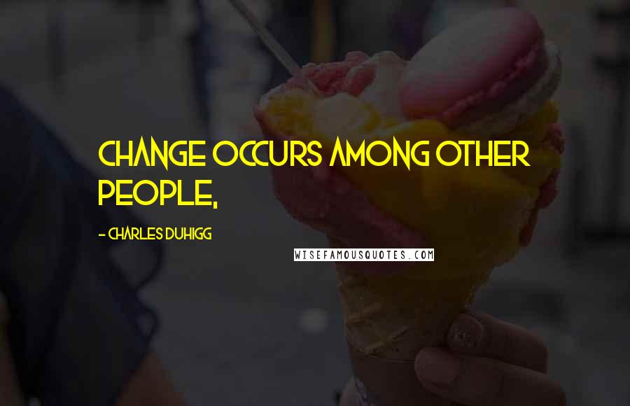 Charles Duhigg Quotes: Change occurs among other people,