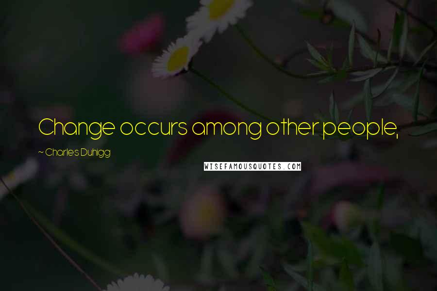 Charles Duhigg Quotes: Change occurs among other people,