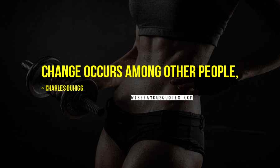 Charles Duhigg Quotes: Change occurs among other people,