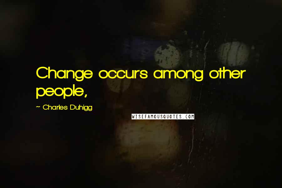 Charles Duhigg Quotes: Change occurs among other people,