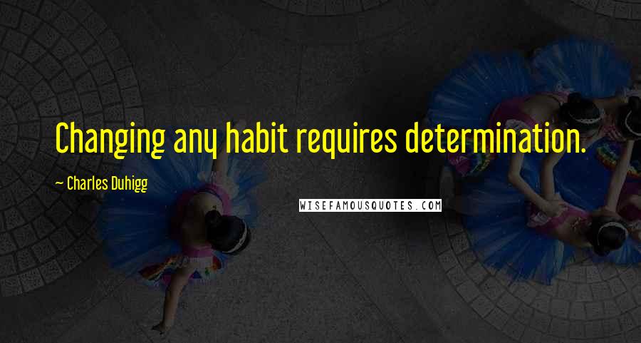 Charles Duhigg Quotes: Changing any habit requires determination.