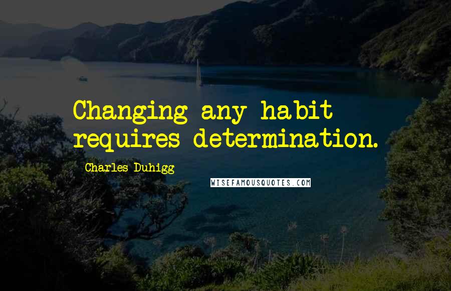 Charles Duhigg Quotes: Changing any habit requires determination.