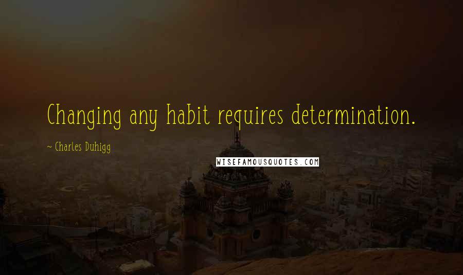 Charles Duhigg Quotes: Changing any habit requires determination.