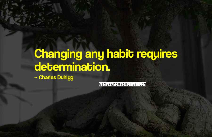 Charles Duhigg Quotes: Changing any habit requires determination.