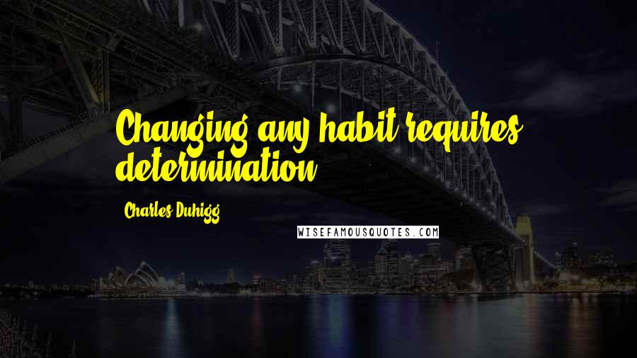 Charles Duhigg Quotes: Changing any habit requires determination.