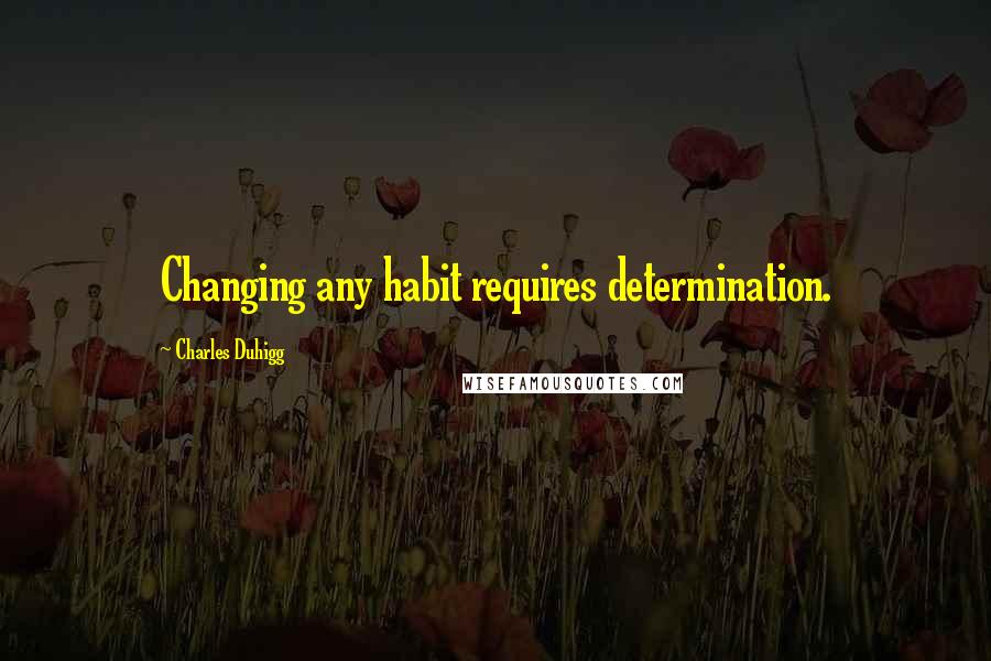 Charles Duhigg Quotes: Changing any habit requires determination.