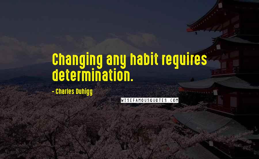 Charles Duhigg Quotes: Changing any habit requires determination.