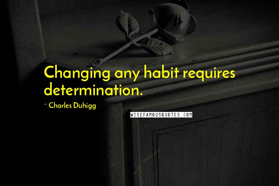 Charles Duhigg Quotes: Changing any habit requires determination.