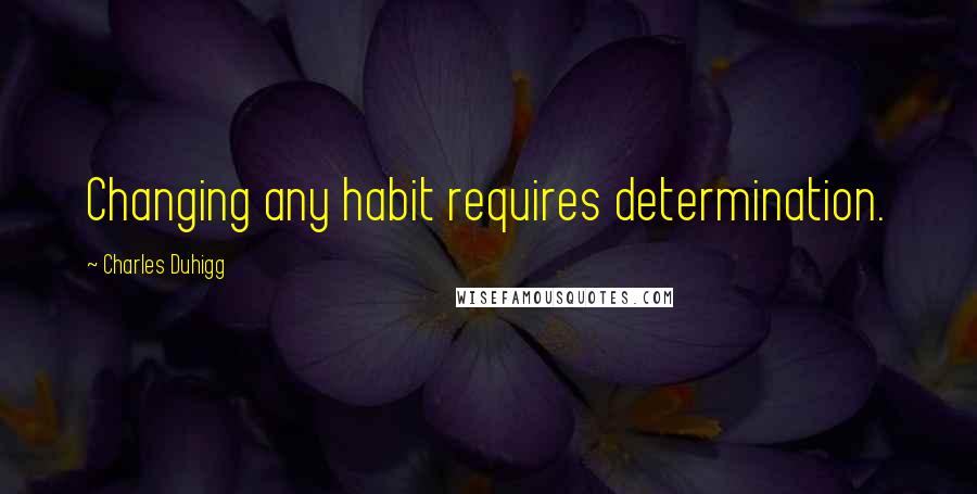 Charles Duhigg Quotes: Changing any habit requires determination.